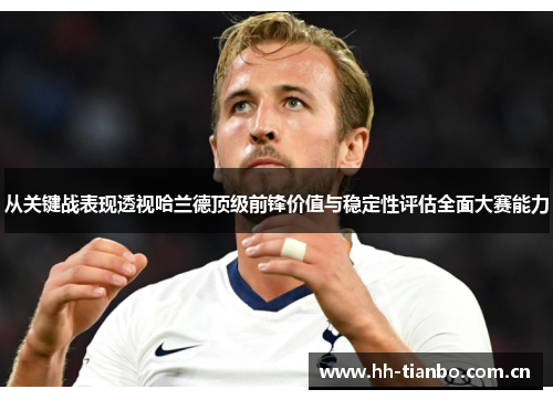 从关键战表现透视哈兰德顶级前锋价值与稳定性评估全面大赛能力